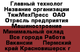 Главный технолог › Название организации ­ ТяжМехПресс, ОАО › Отрасль предприятия ­ Машиностроение › Минимальный оклад ­ 1 - Все города Работа » Вакансии   . Пермский край,Красновишерск г.